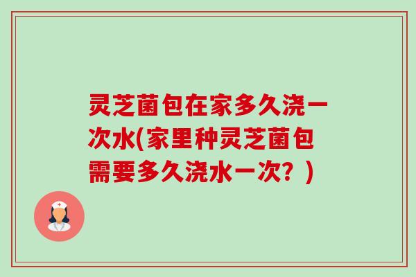 灵芝菌包在家多久浇一次水(家里种灵芝菌包需要多久浇水一次?)-第1张图片-卓越灵芝孢子粉 灵芝菌包在家多久浇一次水(家里种灵芝菌包需要多久浇水一次?)-第1张图片-卓越灵芝孢子粉