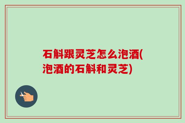 石斛跟灵芝怎么泡酒(泡酒的石斛和灵芝)-第1张图片-卓越灵芝孢子粉 石斛跟灵芝怎么泡酒(泡酒的石斛和灵芝)-第1张图片-卓越灵芝孢子粉