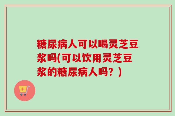糖尿病人可以喝灵芝豆浆吗(可以饮用灵芝豆浆的糖尿病人吗？)-第1张图片-卓越灵芝孢子粉