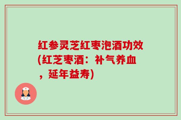 红参灵芝红枣泡酒功效(红芝枣酒：补气养血，延年益寿)-第1张图片-卓越灵芝孢子粉