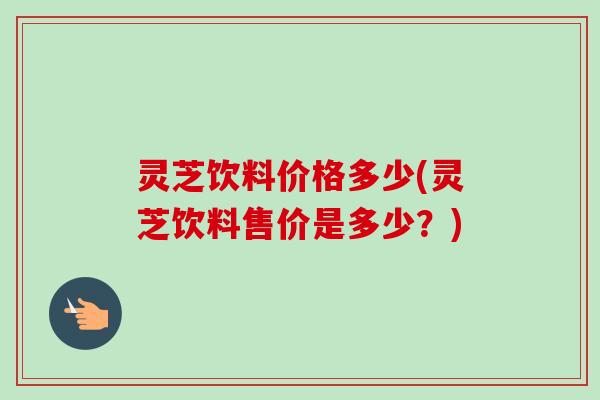 灵芝饮料价格多少(灵芝饮料售价是多少？)-第1张图片-卓越灵芝孢子粉