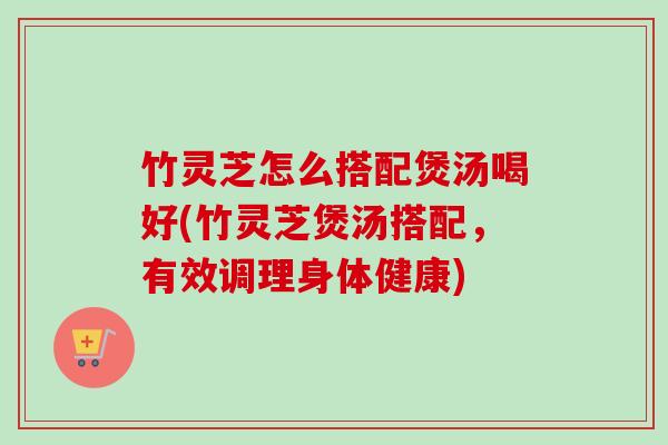 竹灵芝怎么搭配煲汤喝好(竹灵芝煲汤搭配,有效调理身体健康)-第1张图片-卓越灵芝孢子粉 竹灵芝怎么搭配煲汤喝好(竹灵芝煲汤搭配,有效调理身体健康)-第1张图片-卓越灵芝孢子粉
