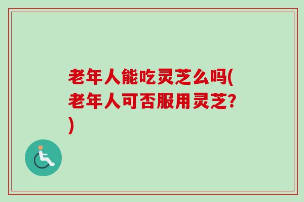 老年人能吃灵芝么吗(老年人可否服用灵芝?)-第1张图片-卓越灵芝孢子粉 老年人能吃灵芝么吗(老年人可否服用灵芝?)-第1张图片-卓越灵芝孢子粉