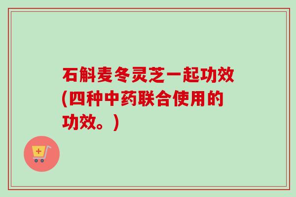 石斛麦冬灵芝一起功效(四种中药联合使用的功效。)-第1张图片-卓越灵芝孢子粉 石斛麦冬灵芝一起功效(四种中药联合使用的功效。)-第1张图片-卓越灵芝孢子粉