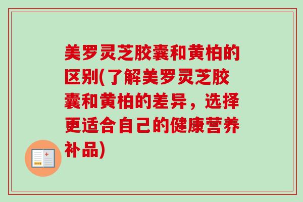 美罗灵芝胶囊和黄柏的区别(了解美罗灵芝胶囊和黄柏的差异，选择更适合自己的健康营养补品)-第1张图片-卓越灵芝孢子粉