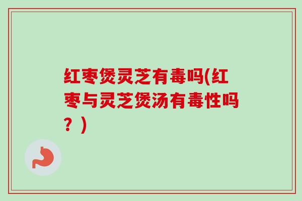红枣煲灵芝有毒吗(红枣与灵芝煲汤有毒性吗?)-第1张图片-卓越灵芝孢子粉 红枣煲灵芝有毒吗(红枣与灵芝煲汤有毒性吗?)-第1张图片-卓越灵芝孢子粉