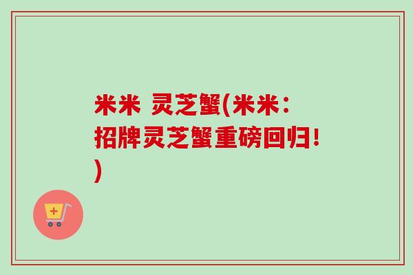 米米 灵芝蟹(米米：招牌灵芝蟹重磅回归！)-第1张图片-卓越灵芝孢子粉