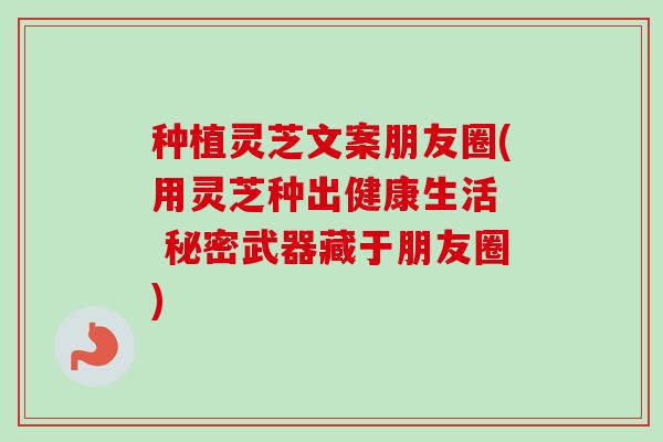 种植灵芝文案朋友圈(用灵芝种出健康生活 秘密武器藏于朋友圈)-第1张图片-卓越灵芝孢子粉 种植灵芝文案朋友圈(用灵芝种出健康生活 秘密武器藏于朋友圈)-第1张图片-卓越灵芝孢子粉