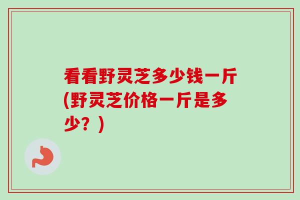 看看野灵芝多少钱一斤(野灵芝价格一斤是多少?)-第1张图片-卓越灵芝孢子粉 看看野灵芝多少钱一斤(野灵芝价格一斤是多少?)-第1张图片-卓越灵芝孢子粉