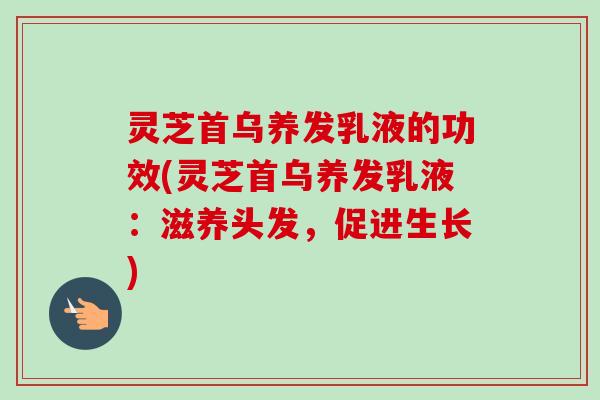 灵芝首乌养发乳液的功效(灵芝首乌养发乳液：滋养头发，促进生长)-第1张图片-卓越灵芝孢子粉