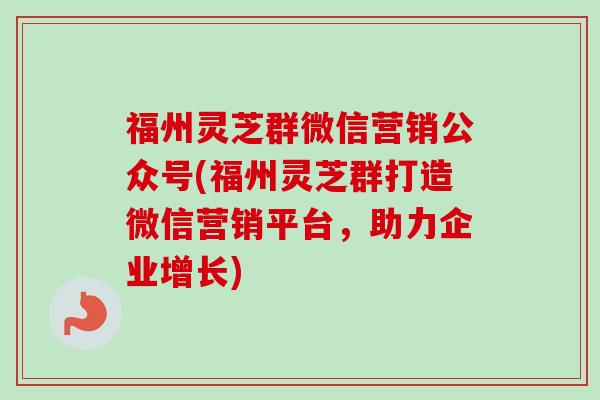 福州灵芝群微信营销公众号(福州灵芝群打造微信营销平台,助力企业增长)-第1张图片-卓越灵芝孢子粉 福州灵芝群微信营销公众号(福州灵芝群打造微信营销平台,助力企业增长)-第1张图片-卓越灵芝孢子粉