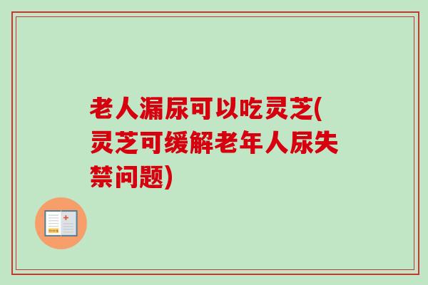 老人漏尿可以吃灵芝(灵芝可缓解老年人尿失禁问题)-第1张图片-卓越灵芝孢子粉 老人漏尿可以吃灵芝(灵芝可缓解老年人尿失禁问题)-第1张图片-卓越灵芝孢子粉