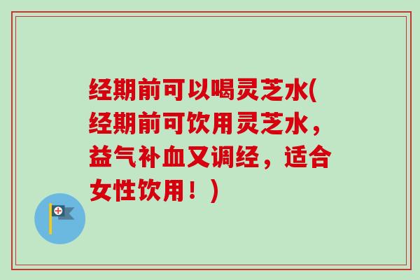 经期前可以喝灵芝水(经期前可饮用灵芝水,益气补血又调经,适合女性饮用!)-第1张图片-卓越灵芝孢子粉 经期前可以喝灵芝水(经期前可饮用灵芝水,益气补血又调经,适合女性饮用!)-第1张图片-卓越灵芝孢子粉