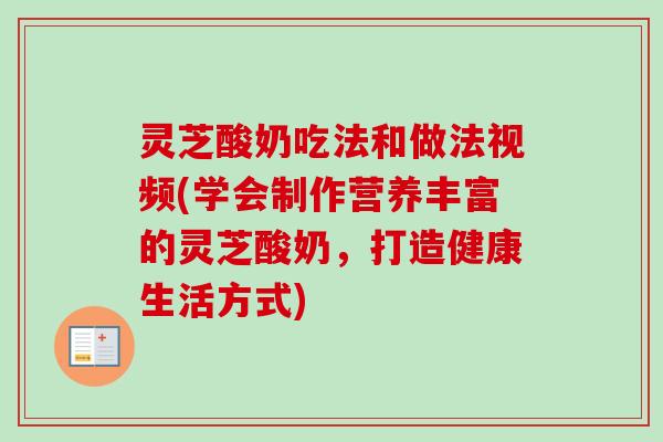 灵芝酸奶吃法和做法视频(学会制作营养丰富的灵芝酸奶，打造健康生活方式)-第1张图片-卓越灵芝孢子粉