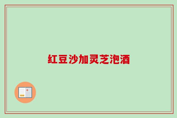 红豆沙加灵芝泡酒-第1张图片-卓越灵芝孢子粉 红豆沙加灵芝泡酒-第1张图片-卓越灵芝孢子粉