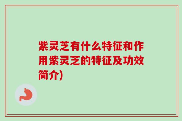 紫灵芝有什么特征和作用紫灵芝的特征及功效简介)-第1张图片-卓越灵芝孢子粉