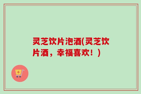 灵芝饮片泡酒(灵芝饮片酒，幸福喜欢！)-第1张图片-卓越灵芝孢子粉