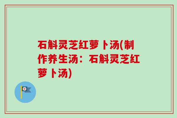 石斛灵芝红萝卜汤(制作养生汤:石斛灵芝红萝卜汤)-第1张图片-卓越灵芝孢子粉 石斛灵芝红萝卜汤(制作养生汤:石斛灵芝红萝卜汤)-第1张图片-卓越灵芝孢子粉