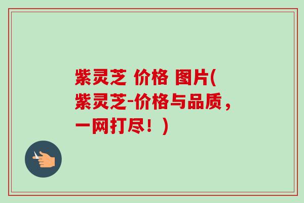 紫灵芝 价格 图片(紫灵芝-价格与品质，一网打尽！)-第1张图片-卓越灵芝孢子粉