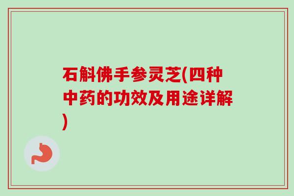 石斛佛手参灵芝(四种中药的功效及用途详解)-第1张图片-卓越灵芝孢子粉 石斛佛手参灵芝(四种中药的功效及用途详解)-第1张图片-卓越灵芝孢子粉