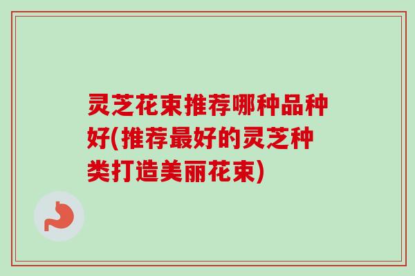 灵芝花束推荐哪种品种好(推荐最好的灵芝种类打造美丽花束)-第1张图片-卓越灵芝孢子粉 灵芝花束推荐哪种品种好(推荐最好的灵芝种类打造美丽花束)-第1张图片-卓越灵芝孢子粉