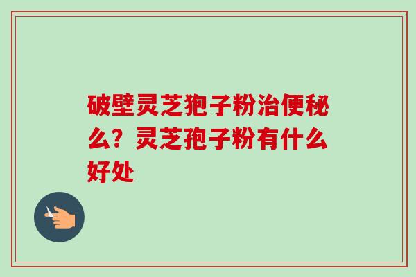 破壁灵芝狍子粉治便秘么?灵芝孢子粉有什么好处-第1张图片-卓越灵芝孢子粉 破壁灵芝狍子粉治便秘么?灵芝孢子粉有什么好处-第1张图片-卓越灵芝孢子粉