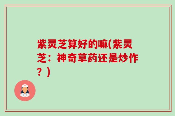 紫灵芝算好的嘛(紫灵芝：神奇草药还是炒作？)-第1张图片-卓越灵芝孢子粉
