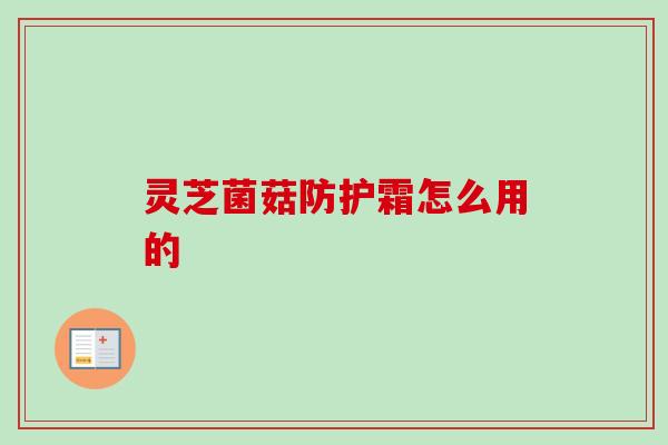 灵芝菌菇防护霜怎么用的-第1张图片-卓越灵芝孢子粉