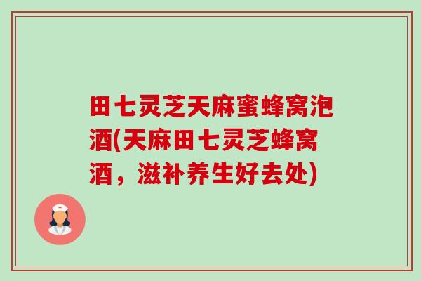 田七灵芝天麻蜜蜂窝泡酒(天麻田七灵芝蜂窝酒,滋补养生好去处)-第1张图片-卓越灵芝孢子粉 田七灵芝天麻蜜蜂窝泡酒(天麻田七灵芝蜂窝酒,滋补养生好去处)-第1张图片-卓越灵芝孢子粉