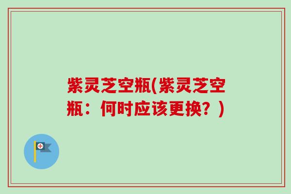 紫灵芝空瓶(紫灵芝空瓶:何时应该更换?)-第1张图片-卓越灵芝孢子粉 紫灵芝空瓶(紫灵芝空瓶:何时应该更换?)-第1张图片-卓越灵芝孢子粉