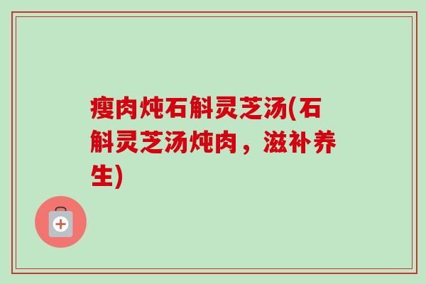 瘦肉炖石斛灵芝汤(石斛灵芝汤炖肉,滋补养生)-第1张图片-卓越灵芝孢子粉 瘦肉炖石斛灵芝汤(石斛灵芝汤炖肉,滋补养生)-第1张图片-卓越灵芝孢子粉