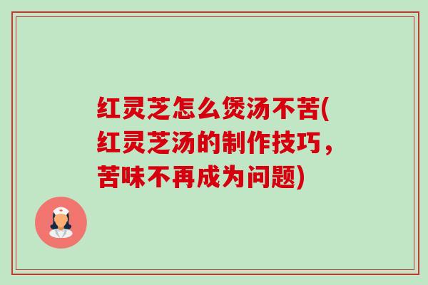 红灵芝怎么煲汤不苦(红灵芝汤的制作技巧,苦味不再成为问题)-第1张图片-卓越灵芝孢子粉 红灵芝怎么煲汤不苦(红灵芝汤的制作技巧,苦味不再成为问题)-第1张图片-卓越灵芝孢子粉
