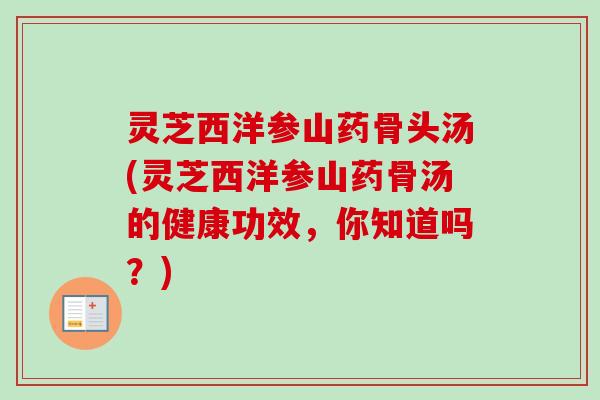 灵芝西洋参山药骨头汤(灵芝西洋参山药骨汤的健康功效,你知道吗?)-第1张图片-卓越灵芝孢子粉 灵芝西洋参山药骨头汤(灵芝西洋参山药骨汤的健康功效,你知道吗?)-第1张图片-卓越灵芝孢子粉