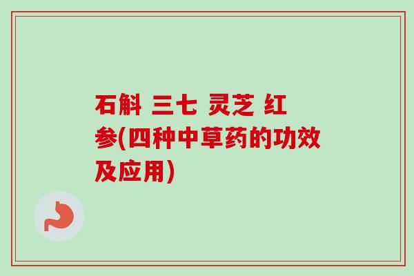 石斛 三七 灵芝 红参(四种中草药的功效及应用)-第1张图片-卓越灵芝孢子粉