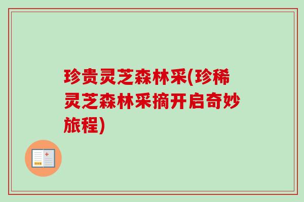 珍贵灵芝森林采(珍稀灵芝森林采摘开启奇妙旅程)-第1张图片-卓越灵芝孢子粉 珍贵灵芝森林采(珍稀灵芝森林采摘开启奇妙旅程)-第1张图片-卓越灵芝孢子粉