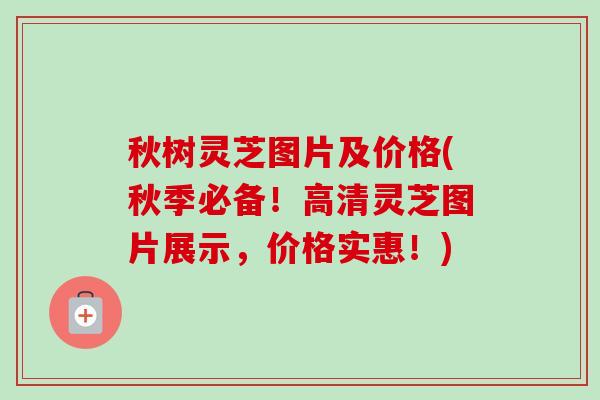 秋树灵芝图片及价格(秋季必备!高清灵芝图片展示,价格实惠!)-第1张图片-卓越灵芝孢子粉 秋树灵芝图片及价格(秋季必备!高清灵芝图片展示,价格实惠!)-第1张图片-卓越灵芝孢子粉