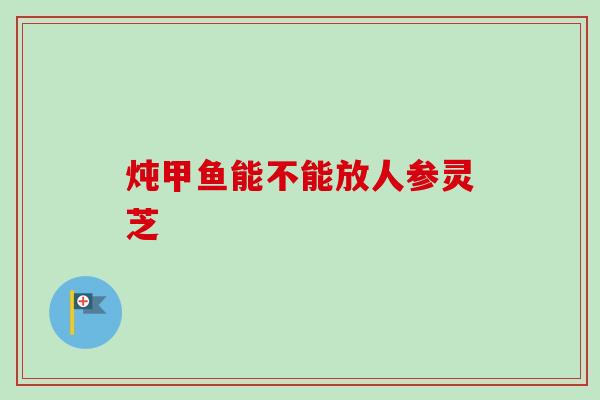 炖甲鱼能不能放人参灵芝-第1张图片-卓越灵芝孢子粉 炖甲鱼能不能放人参灵芝-第1张图片-卓越灵芝孢子粉