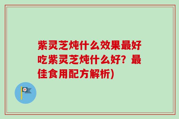 紫灵芝炖什么效果最好吃紫灵芝炖什么好？最佳食用配方解析)-第1张图片-卓越灵芝孢子粉