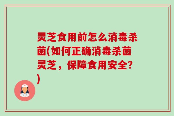 灵芝食用前怎么消毒杀菌(如何正确消毒杀菌灵芝，保障食用安全？)-第1张图片-卓越灵芝孢子粉