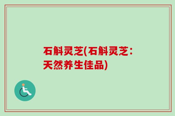 石斛灵芝(石斛灵芝：天然养生佳品)-第1张图片-卓越灵芝孢子粉