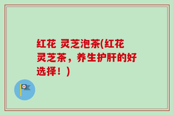 红花 灵芝泡茶(红花灵芝茶，养生护肝的好选择！)-第1张图片-卓越灵芝孢子粉