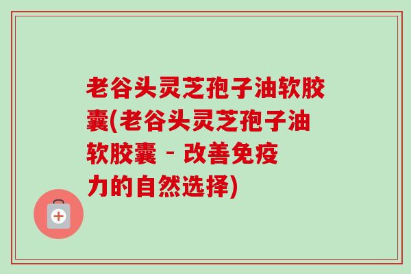 老谷头灵芝孢子油软胶囊(老谷头灵芝孢子油软胶囊 - 改善免疫力的自然选择)-第1张图片-卓越灵芝孢子粉 老谷头灵芝孢子油软胶囊(老谷头灵芝孢子油软胶囊 - 改善免疫力的自然选择)-第1张图片-卓越灵芝孢子粉