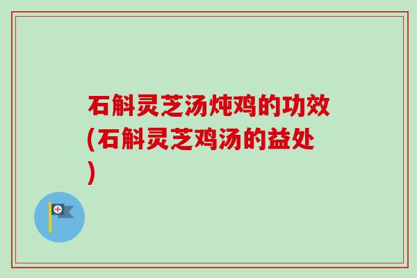 石斛灵芝汤炖鸡的功效(石斛灵芝鸡汤的益处)-第1张图片-卓越灵芝孢子粉 石斛灵芝汤炖鸡的功效(石斛灵芝鸡汤的益处)-第1张图片-卓越灵芝孢子粉