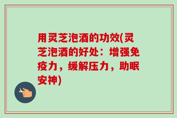 用灵芝泡酒的功效(灵芝泡酒的好处：增强免疫力，缓解压力，助眠安神)-第1张图片-卓越灵芝孢子粉
