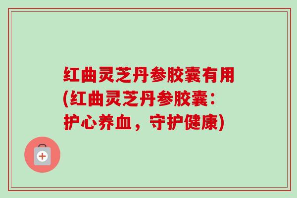 红曲灵芝丹参胶囊有用(红曲灵芝丹参胶囊:护心养血,守护健康)-第1张图片-卓越灵芝孢子粉 红曲灵芝丹参胶囊有用(红曲灵芝丹参胶囊:护心养血,守护健康)-第1张图片-卓越灵芝孢子粉