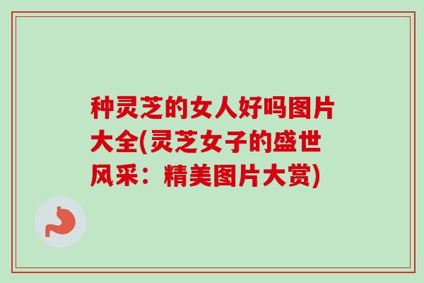 种灵芝的女人好吗图片大全(灵芝女子的盛世风采：精美图片大赏)-第1张图片-卓越灵芝孢子粉