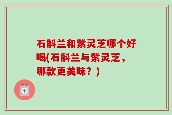 石斛兰和紫灵芝哪个好喝(石斛兰与紫灵芝,哪款更美味?)-第1张图片-卓越灵芝孢子粉 石斛兰和紫灵芝哪个好喝(石斛兰与紫灵芝,哪款更美味?)-第1张图片-卓越灵芝孢子粉
