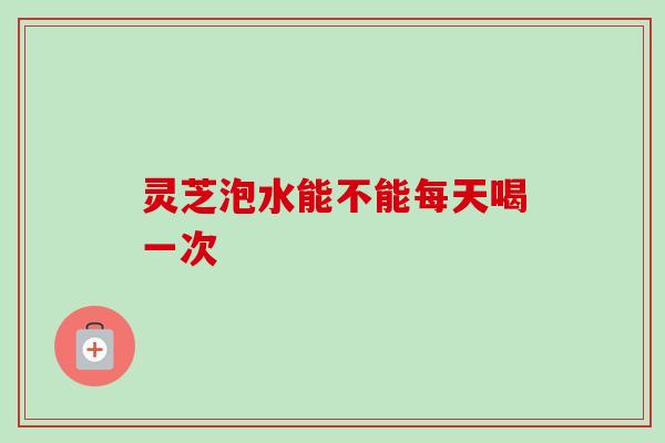 灵芝泡水能不能每天喝一次-第1张图片-卓越灵芝孢子粉 灵芝泡水能不能每天喝一次-第1张图片-卓越灵芝孢子粉
