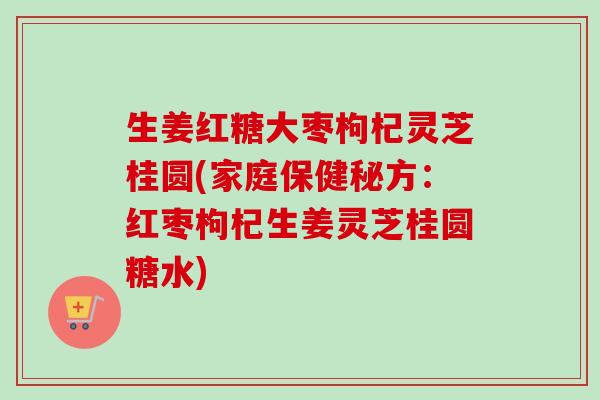 生姜红糖大枣枸杞灵芝桂圆(家庭保健秘方：红枣枸杞生姜灵芝桂圆糖水)-第1张图片-卓越灵芝孢子粉
