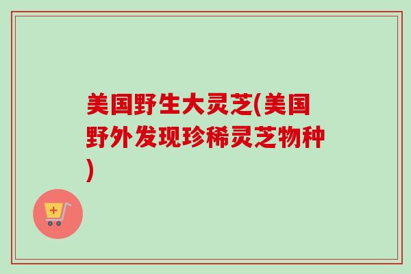 美国野生大灵芝(美国野外发现珍稀灵芝物种)-第1张图片-卓越灵芝孢子粉 美国野生大灵芝(美国野外发现珍稀灵芝物种)-第1张图片-卓越灵芝孢子粉